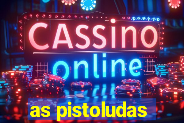 as pistoludas